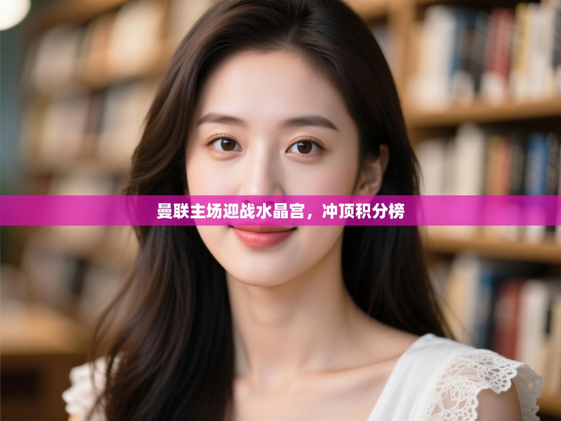 曼联主场迎战水晶宫,冲顶积分榜 第2张