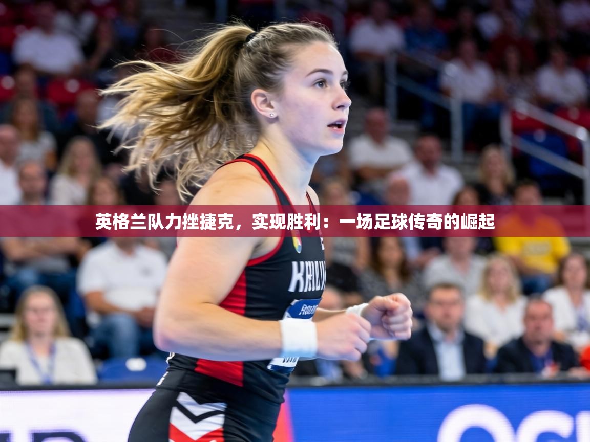 英格兰队力挫捷克,实现胜利:一场足球传奇的崛起 第2张