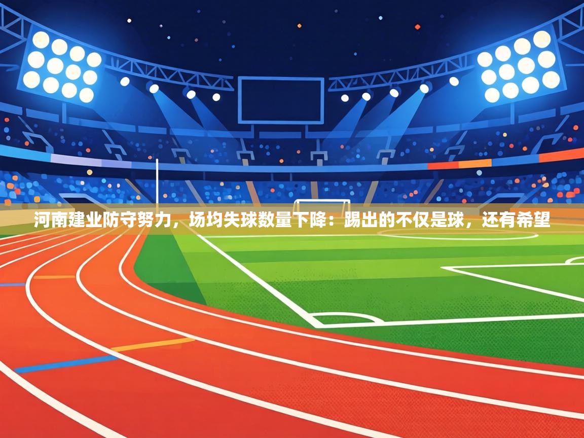 河南建业防守努力,场均失球数量下降:踢出的不仅是球,还有希望 第2张