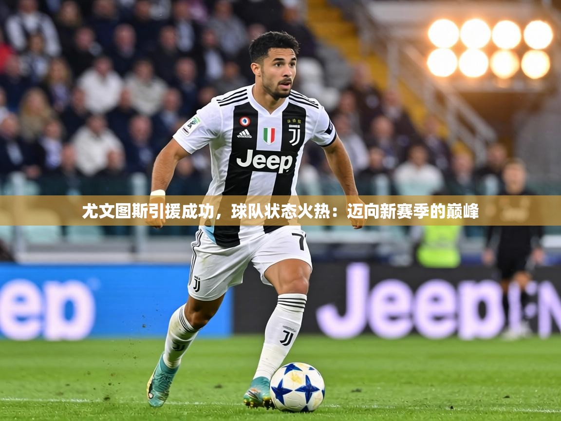 尤文图斯引援成功，球队状态火热：迈向新赛季的巅峰  第1张