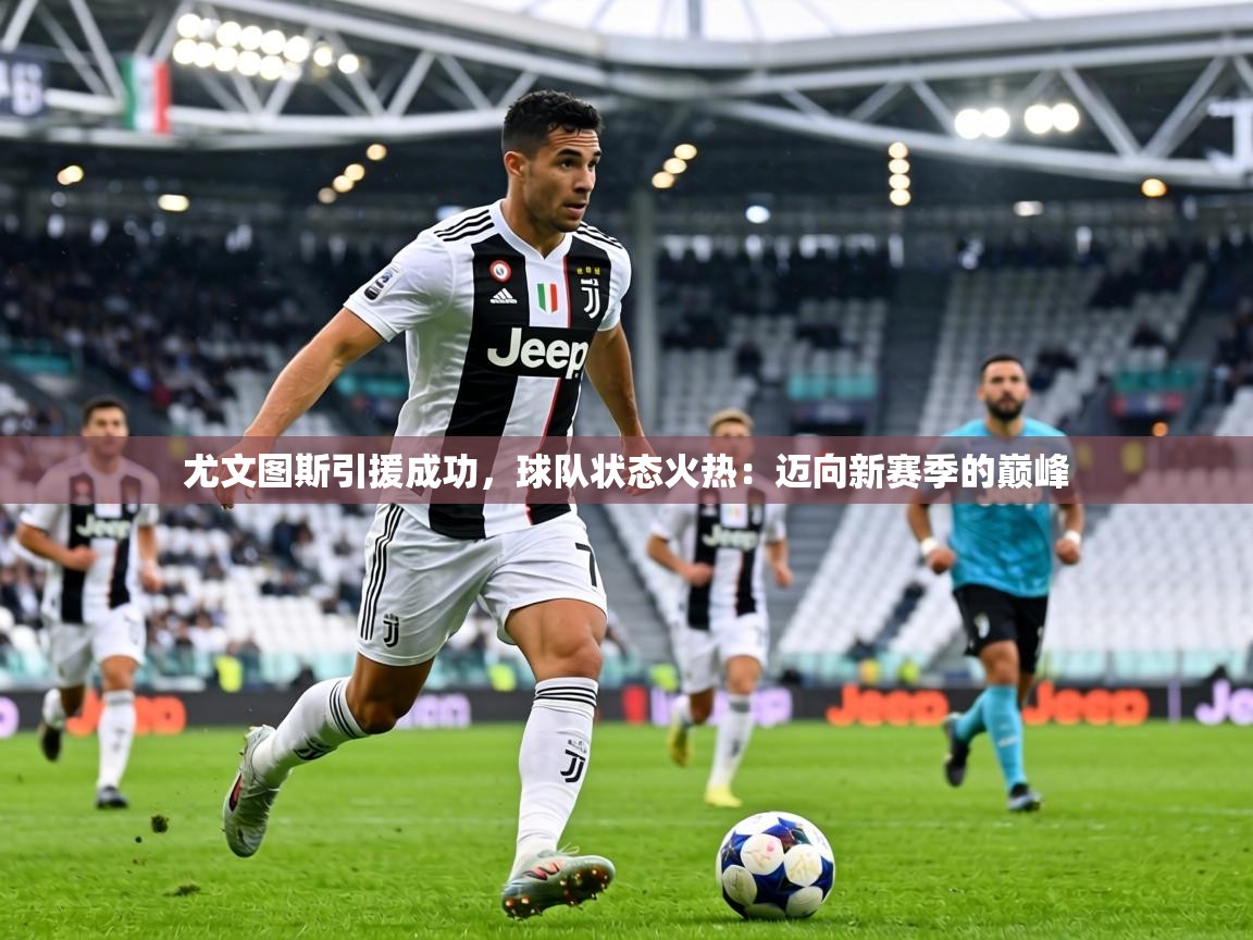 尤文图斯引援成功，球队状态火热：迈向新赛季的巅峰  第2张