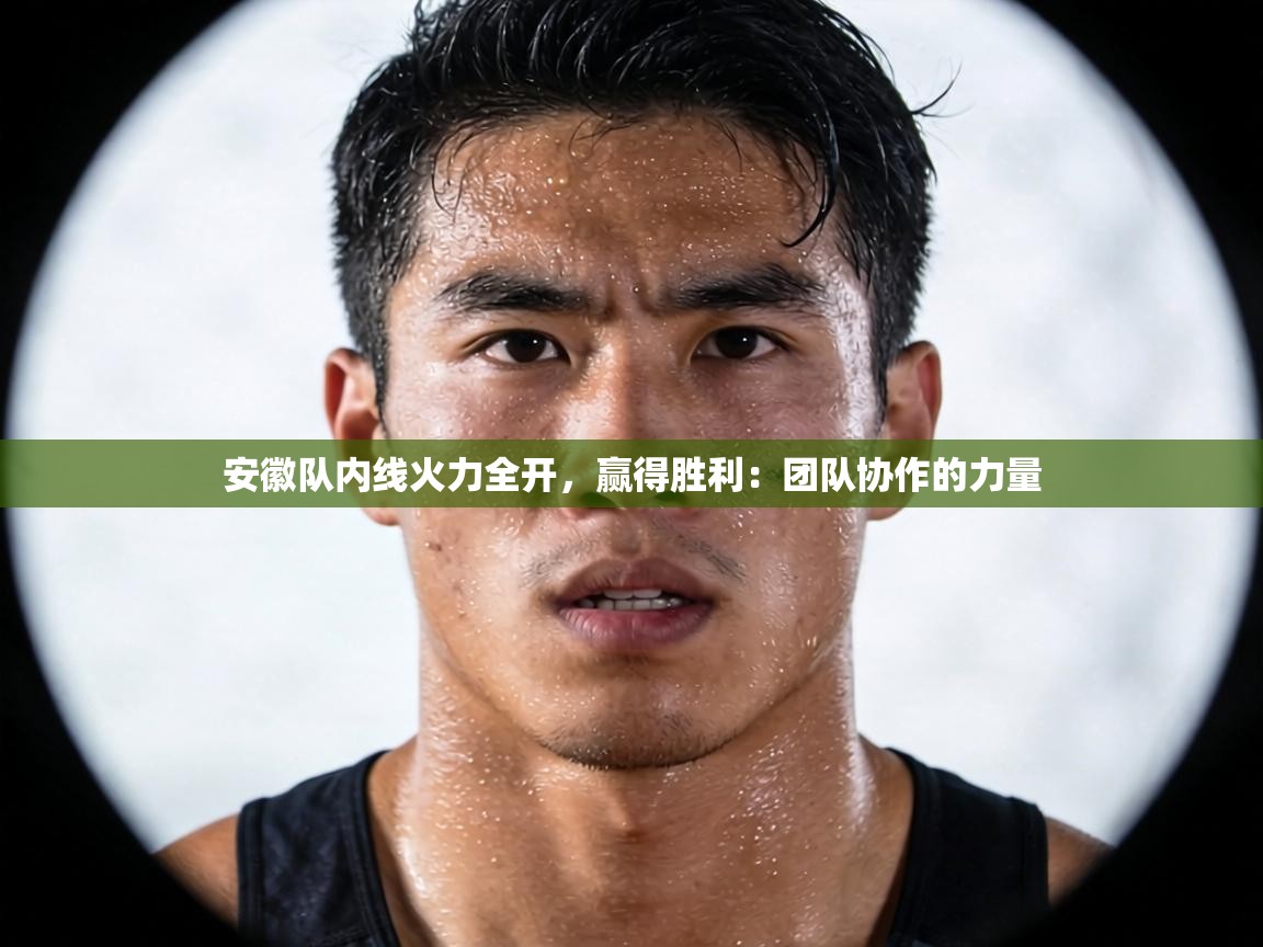 安徽队内线火力全开，赢得胜利：团队协作的力量  第1张