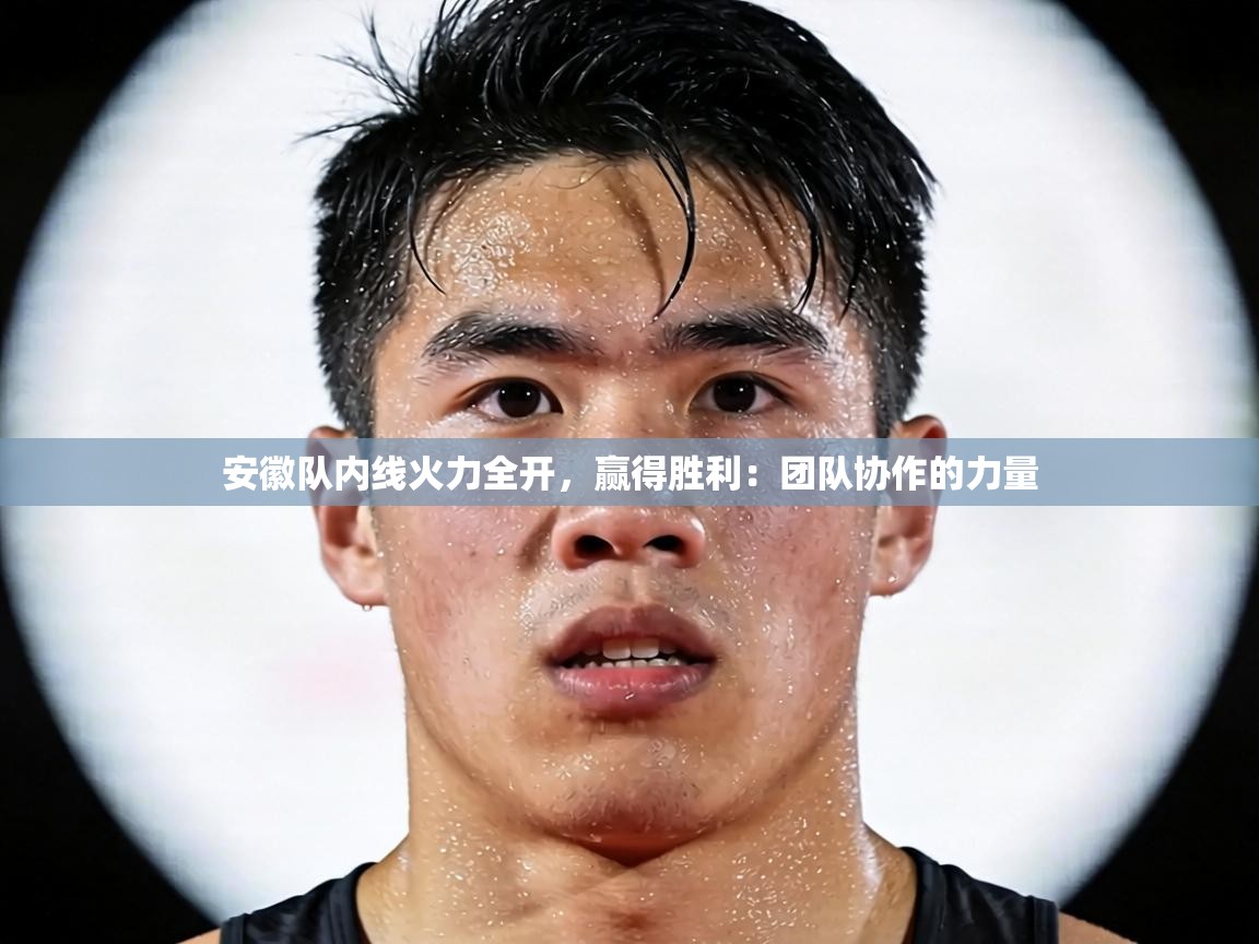 安徽队内线火力全开，赢得胜利：团队协作的力量  第2张